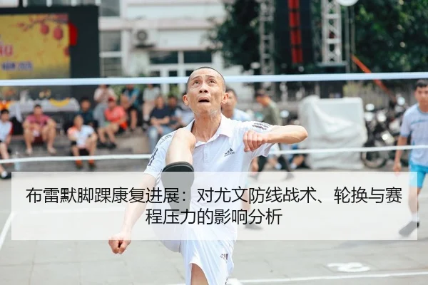 布雷默脚踝康复进展：对尤文防线战术、轮换与赛程压力的影响分析