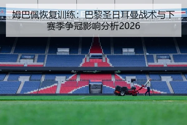 姆巴佩恢复训练：巴黎圣日耳曼战术与下赛季争冠影响分析2026